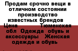 Продам срочно вещи в отличном состоянии производство известных брендов › Цена ­ 3 000 - Тюменская обл. Одежда, обувь и аксессуары » Женская одежда и обувь   